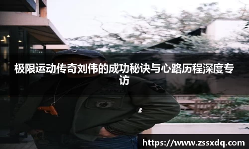 极限运动传奇刘伟的成功秘诀与心路历程深度专访