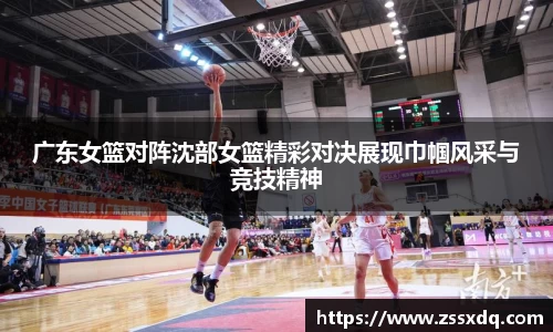 广东女篮对阵沈部女篮精彩对决展现巾帼风采与竞技精神