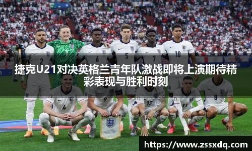 捷克U21对决英格兰青年队激战即将上演期待精彩表现与胜利时刻