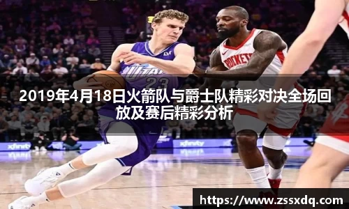2019年4月18日火箭队与爵士队精彩对决全场回放及赛后精彩分析