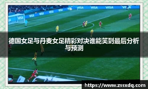 德国女足与丹麦女足精彩对决谁能笑到最后分析与预测