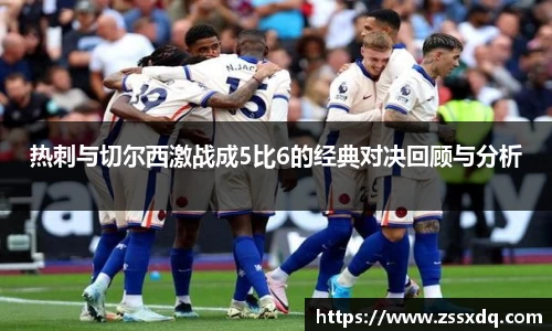 热刺与切尔西激战成5比6的经典对决回顾与分析