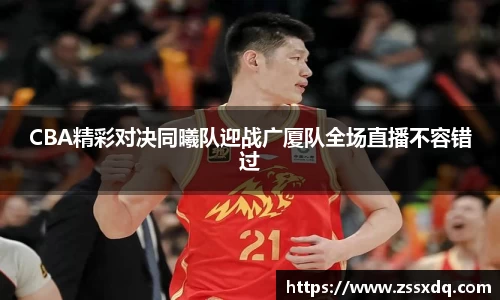 CBA精彩对决同曦队迎战广厦队全场直播不容错过