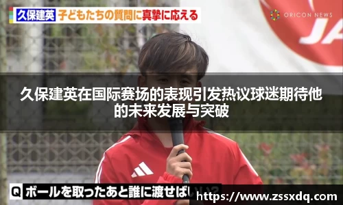 久保建英在国际赛场的表现引发热议球迷期待他的未来发展与突破