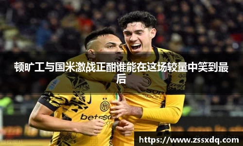 顿旷工与国米激战正酣谁能在这场较量中笑到最后