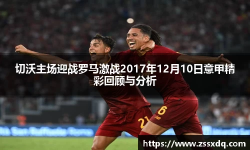 切沃主场迎战罗马激战2017年12月10日意甲精彩回顾与分析