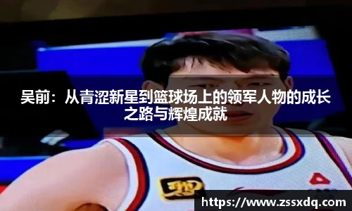 吴前：从青涩新星到篮球场上的领军人物的成长之路与辉煌成就