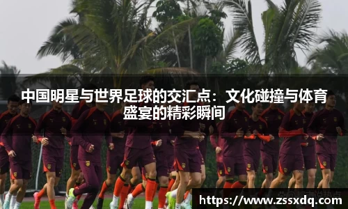 中国明星与世界足球的交汇点：文化碰撞与体育盛宴的精彩瞬间