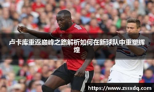 卢卡库重返巅峰之路解析如何在新球队中重塑辉煌