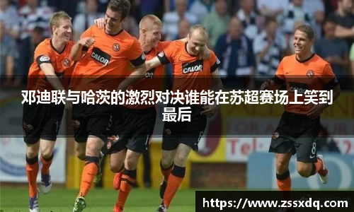 邓迪联与哈茨的激烈对决谁能在苏超赛场上笑到最后