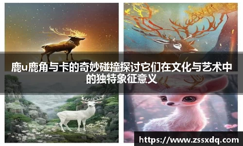 鹿u鹿角与卡的奇妙碰撞探讨它们在文化与艺术中的独特象征意义