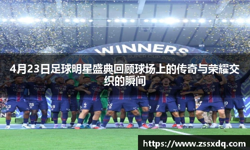 4月23日足球明星盛典回顾球场上的传奇与荣耀交织的瞬间