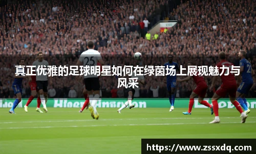 真正优雅的足球明星如何在绿茵场上展现魅力与风采